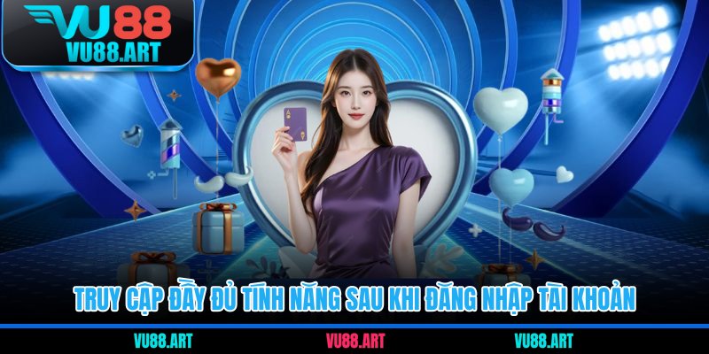 Truy cập đầy đủ tính năng sau khi đăng nhập tài khoản